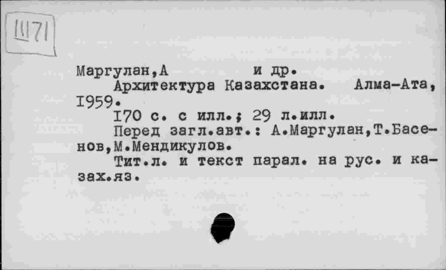 ﻿Маргулан,А	и др.
Архитектура Казахстана. Алма-Ата, 1959.
170 с. с илл.; 29 л.илл.
Перед загл.авт.ї А.Маргулан,Т.Басе-нов,М•Мендикулов.
Тит.л. и текст парал. на рус. и ка-зах.яз.